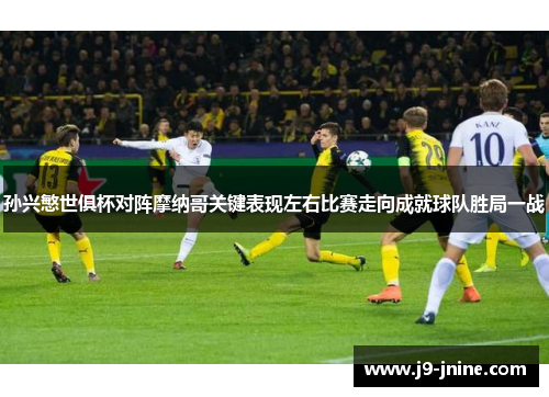 孙兴慜世俱杯对阵摩纳哥关键表现左右比赛走向成就球队胜局一战