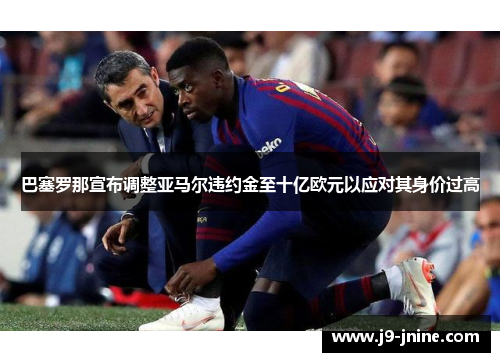 巴塞罗那宣布调整亚马尔违约金至十亿欧元以应对其身价过高