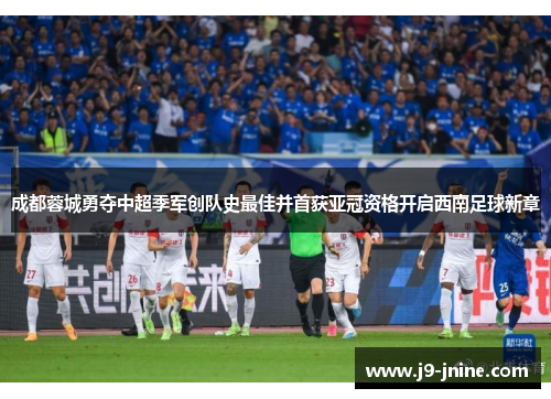 成都蓉城勇夺中超季军创队史最佳并首获亚冠资格开启西南足球新章