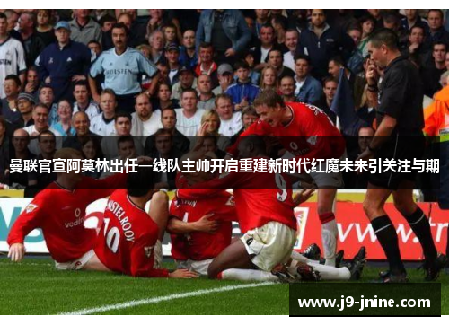 曼联官宣阿莫林出任一线队主帅开启重建新时代红魔未来引关注与期
