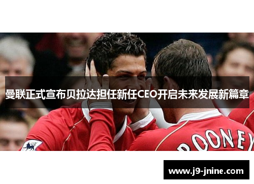 曼联正式宣布贝拉达担任新任CEO开启未来发展新篇章