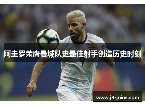 阿圭罗荣膺曼城队史最佳射手创造历史时刻 阿圭罗荣膺曼城队史最佳射手创造历史时刻