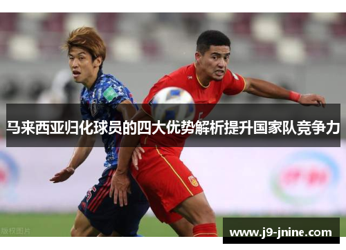 马来西亚归化球员的四大优势解析提升国家队竞争力 马来西亚归化球员的四大优势解析提升国家队竞争力