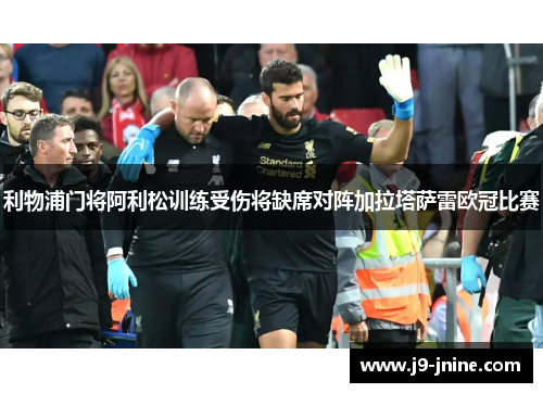 利物浦门将阿利松训练受伤将缺席对阵加拉塔萨雷欧冠比赛 利物浦门将阿利松训练受伤将缺席对阵加拉塔萨雷欧冠比赛