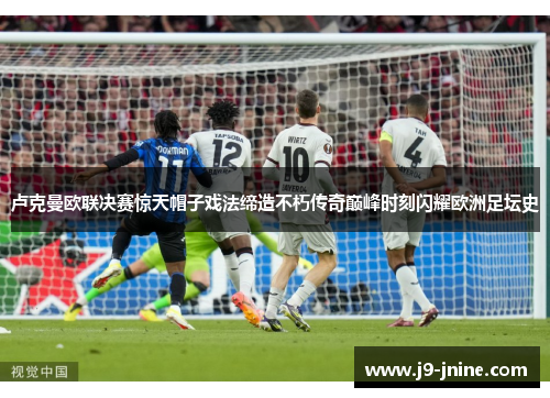 卢克曼欧联决赛惊天帽子戏法缔造不朽传奇巅峰时刻闪耀欧洲足坛史 卢克曼欧联决赛惊天帽子戏法缔造不朽传奇巅峰时刻闪耀欧洲足坛史