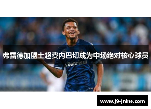 弗雷德加盟土超费内巴切成为中场绝对核心球员 弗雷德加盟土超费内巴切成为中场绝对核心球员