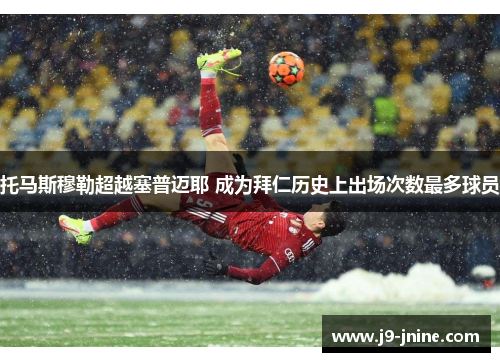 托马斯穆勒超越塞普迈耶 成为拜仁历史上出场次数最多球员 托马斯穆勒超越塞普迈耶 成为拜仁历史上出场次数最多球员