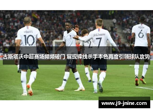 古斯塔沃中超赛场频频破门 展现锋线杀手本色再度引领球队攻势 古斯塔沃中超赛场频频破门 展现锋线杀手本色再度引领球队攻势
