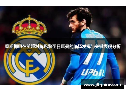 奥斯梅恩在英超对阵巴黎圣日耳曼的临场发挥与关键表现分析 奥斯梅恩在英超对阵巴黎圣日耳曼的临场发挥与关键表现分析