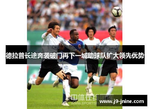 德拉普长途奔袭破门再下一城助球队扩大领先优势 德拉普长途奔袭破门再下一城助球队扩大领先优势