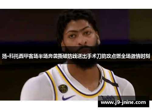 扬·科托西甲客场半场奔袭撕破防线送出手术刀助攻点燃全场激情时刻 扬·科托西甲客场半场奔袭撕破防线送出手术刀助攻点燃全场激情时刻